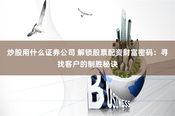 炒股用什么證券公司 解鎖股票配資財(cái)富密碼：尋找客戶的制勝秘訣